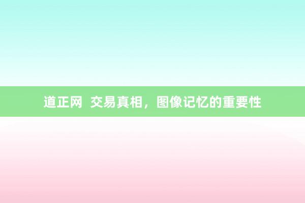 道正网  交易真相，图像记忆的重要性