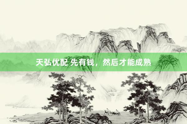 天弘优配 先有钱，然后才能成熟