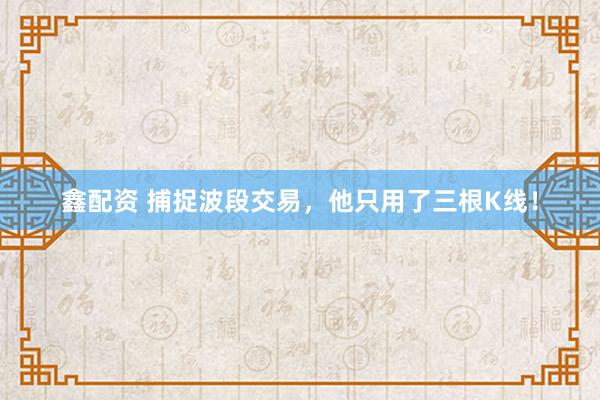 鑫配资 捕捉波段交易，他只用了三根K线！