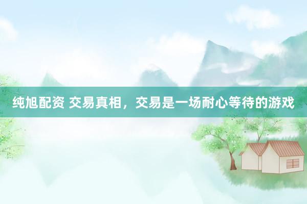 纯旭配资 交易真相，交易是一场耐心等待的游戏