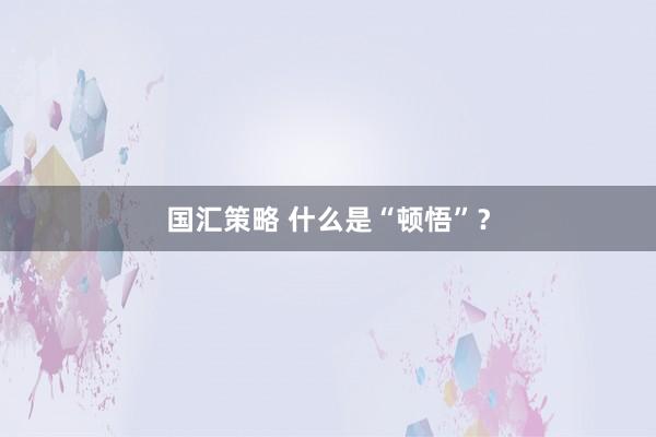 国汇策略 什么是“顿悟”？