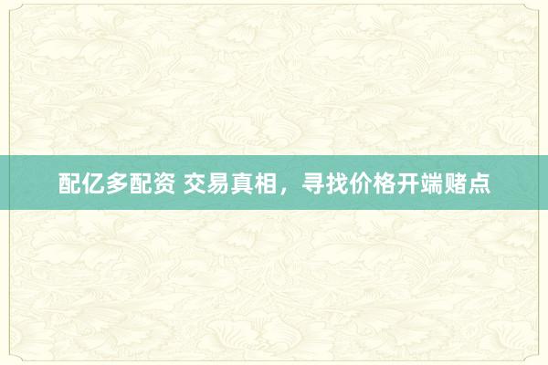 配亿多配资 交易真相，寻找价格开端赌点