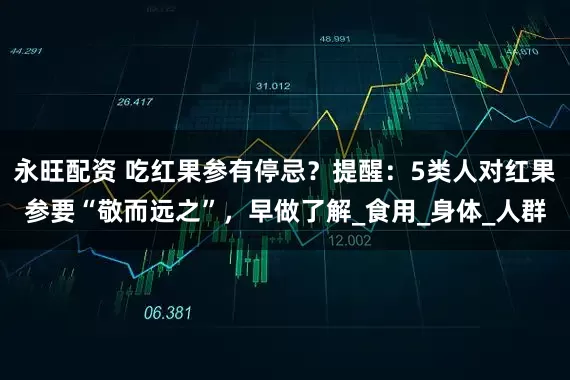 永旺配资 吃红果参有停忌？提醒：5类人对红果参要“敬而远之”，早做了解_食用_身体_人群