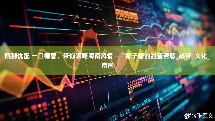 凯狮优配 一口椰香，带你领略海南风情 —— 椰子糖的甜蜜诱惑_热带_文化_南国