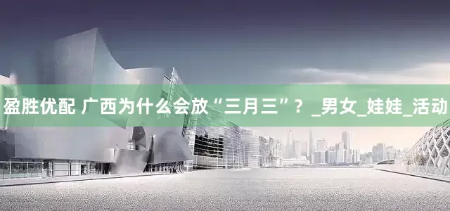 盈胜优配 广西为什么会放“三月三”？_男女_娃娃_活动