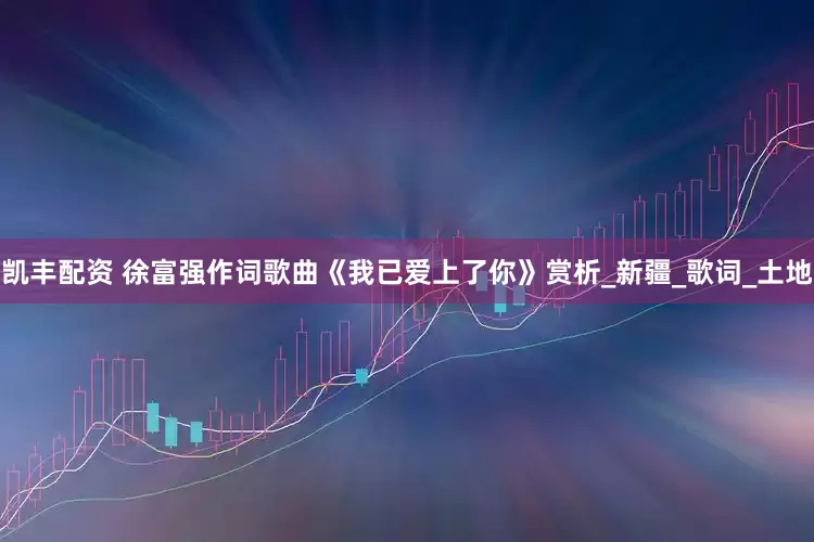 凯丰配资 徐富强作词歌曲《我已爱上了你》赏析_新疆_歌词_土地