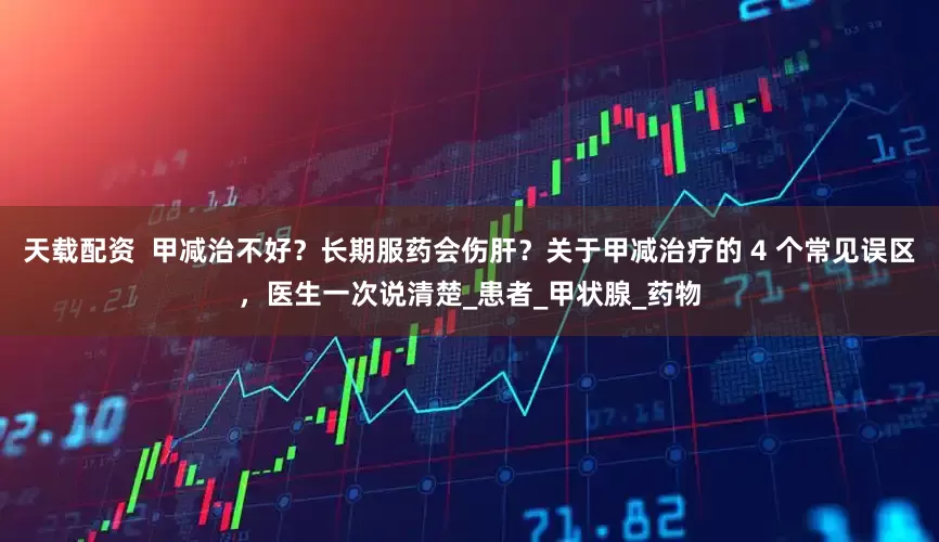 天载配资  甲减治不好？长期服药会伤肝？关于甲减治疗的 4 个常见误区，医生一次说清楚_患者_甲状腺_药物