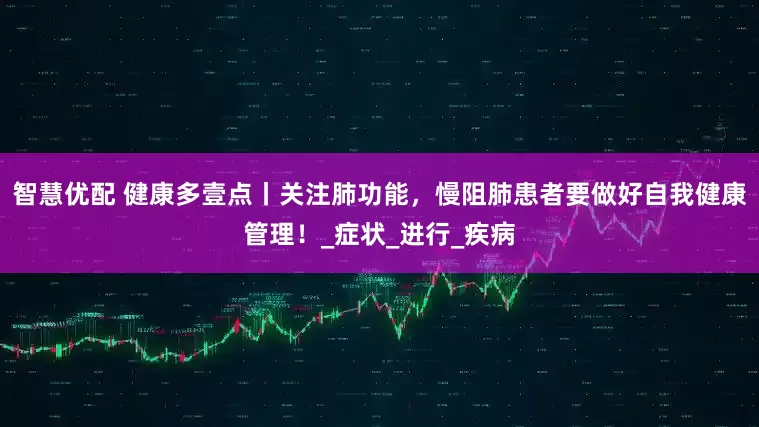 智慧优配 健康多壹点丨关注肺功能，慢阻肺患者要做好自我健康管理！_症状_进行_疾病