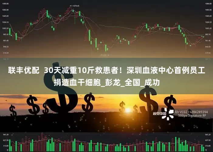 联丰优配  30天减重10斤救患者！深圳血液中心首例员工捐造血干细胞_彭龙_全国_成功