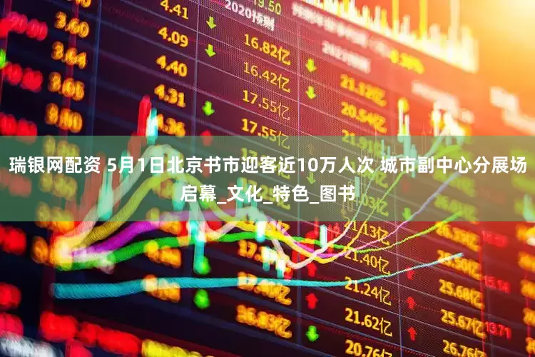 瑞银网配资 5月1日北京书市迎客近10万人次 城市副中心分展场启幕_文化_特色_图书