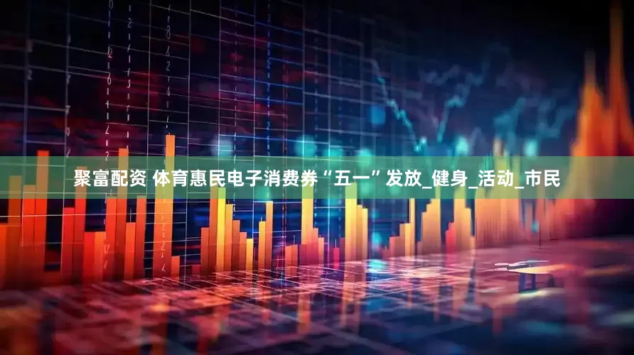聚富配资 体育惠民电子消费券“五一”发放_健身_活动_市民