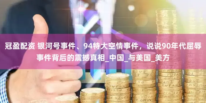 冠盈配资 银河号事件、94特大空情事件，说说90年代屈辱事件背后的震撼真相_中国_与美国_美方