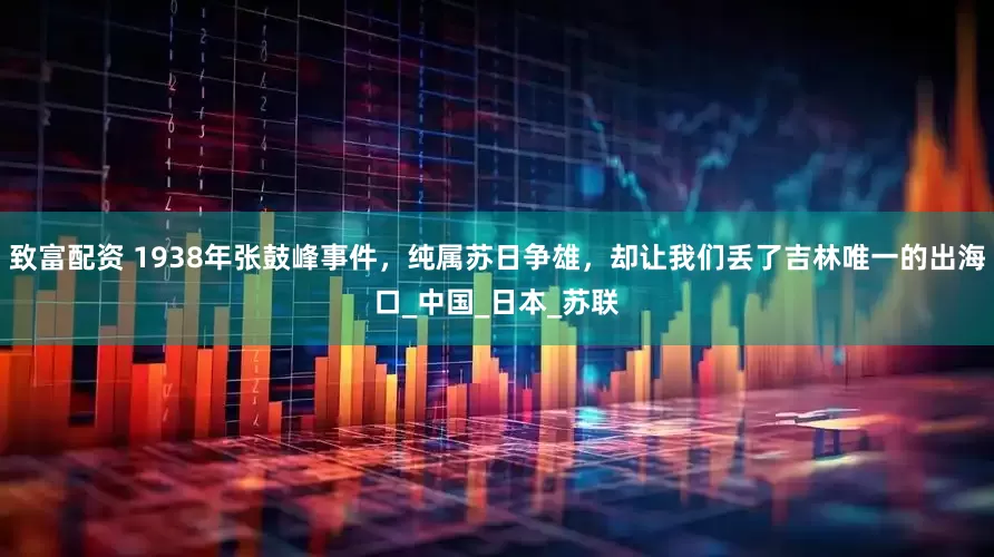 致富配资 1938年张鼓峰事件，纯属苏日争雄，却让我们丢了吉林唯一的出海口_中国_日本_苏联