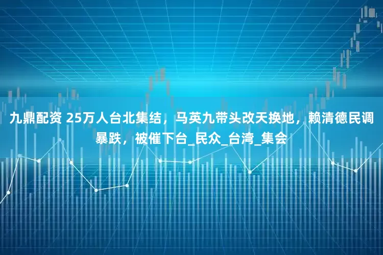 九鼎配资 25万人台北集结，马英九带头改天换地，赖清德民调暴跌，被催下台_民众_台湾_集会