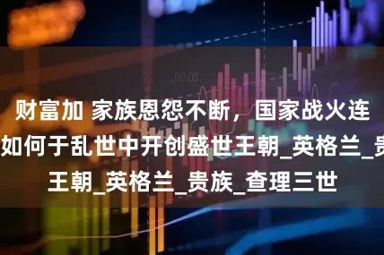 财富加 家族恩怨不断，国家战火连绵，亨利七世如何于乱世中开创盛世王朝_英格兰_贵族_查理三世