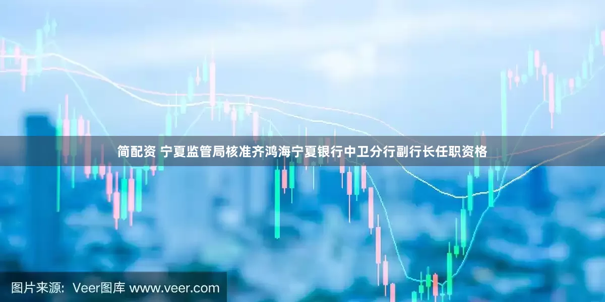 简配资 宁夏监管局核准齐鸿海宁夏银行中卫分行副行长任职资格