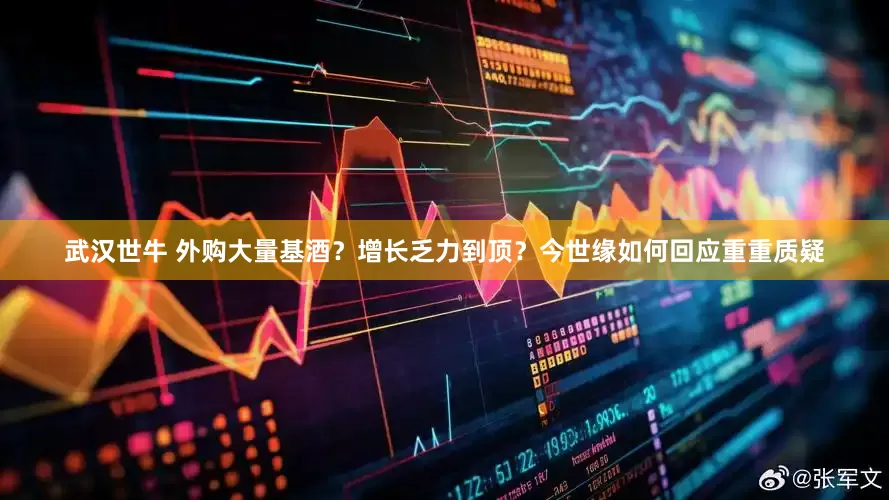 武汉世牛 外购大量基酒？增长乏力到顶？今世缘如何回应重重质疑