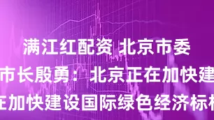 满江红配资 北京市委副书记、市长殷勇：北京正在加快建设国际绿色经济标杆城市