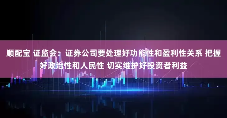 顺配宝 证监会：证券公司要处理好功能性和盈利性关系 把握好政治性和人民性 切实维护好投资者利益