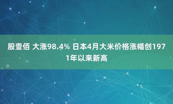 股壹佰 大涨98.4% 日本4月大米价格涨幅创1971年以来新高