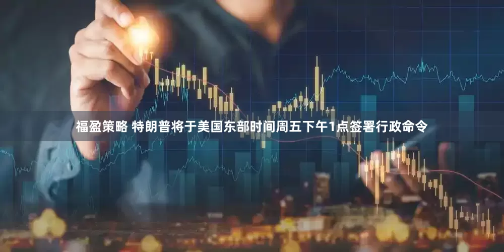 福盈策略 特朗普将于美国东部时间周五下午1点签署行政命令