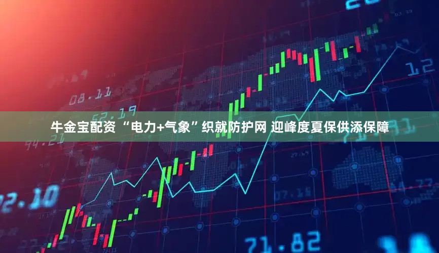 牛金宝配资 “电力+气象”织就防护网 迎峰度夏保供添保障