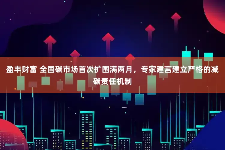 盈丰财富 全国碳市场首次扩围满两月，专家建言建立严格的减碳责任机制