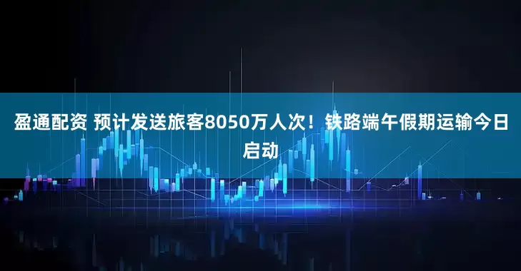 盈通配资 预计发送旅客8050万人次！铁路端午假期运输今日启动