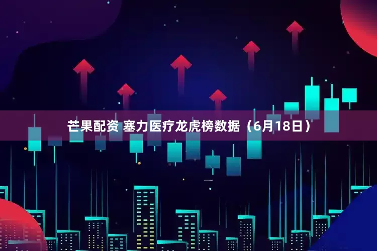 芒果配资 塞力医疗龙虎榜数据（6月18日）