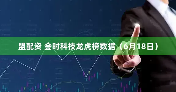 盟配资 金时科技龙虎榜数据（6月18日）