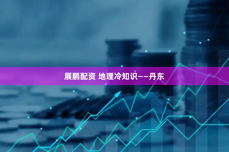 展鹏配资 地理冷知识——丹东