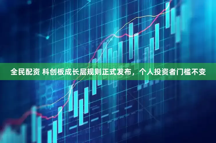 全民配资 科创板成长层规则正式发布，个人投资者门槛不变