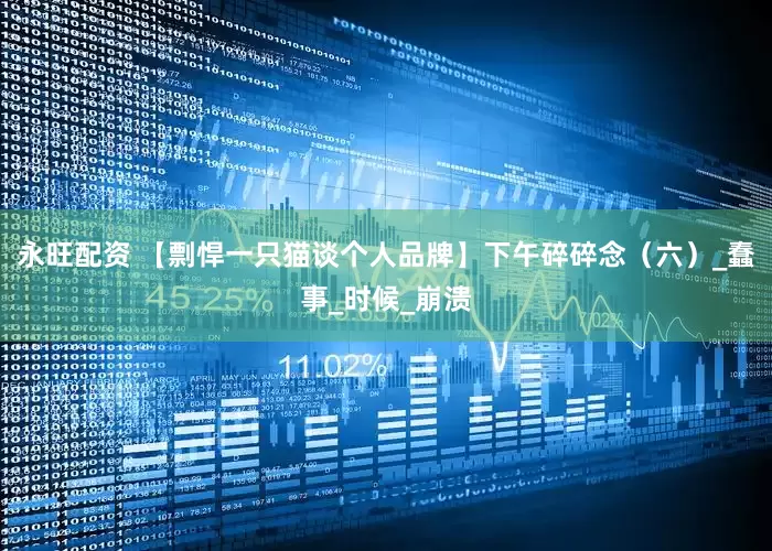 永旺配资 【剽悍一只猫谈个人品牌】下午碎碎念（六）_蠢事_时候_崩溃