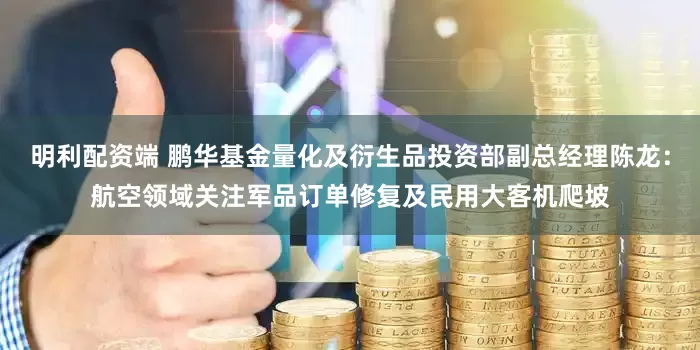 明利配资端 鹏华基金量化及衍生品投资部副总经理陈龙：航空领域关注军品订单修复及民用大客机爬坡
