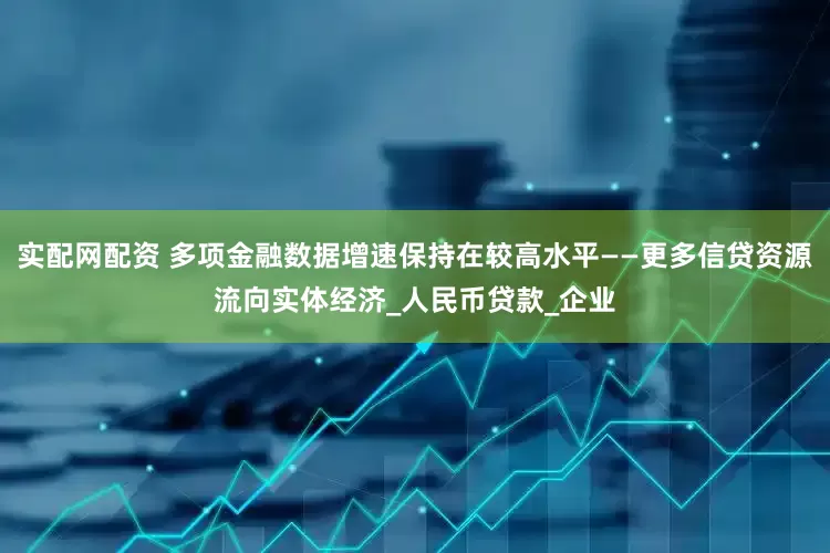 实配网配资 多项金融数据增速保持在较高水平——更多信贷资源流向实体经济_人民币贷款_企业