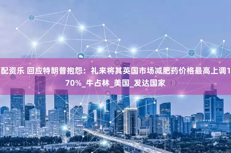 配资乐 回应特朗普抱怨：礼来将其英国市场减肥药价格最高上调170%_牛占林_美国_发达国家