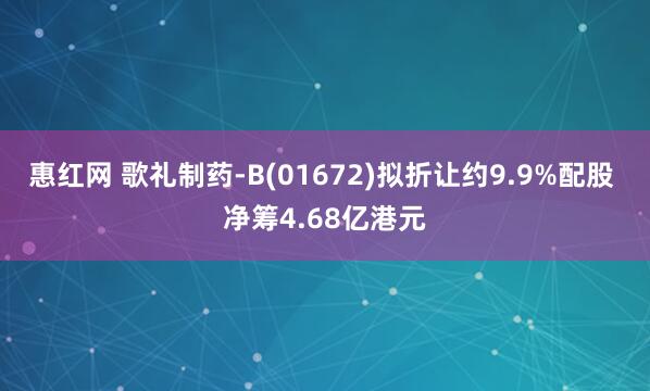 惠红网 歌礼制药-B(01672)拟折让约9.9%配股 净筹4.68亿港元