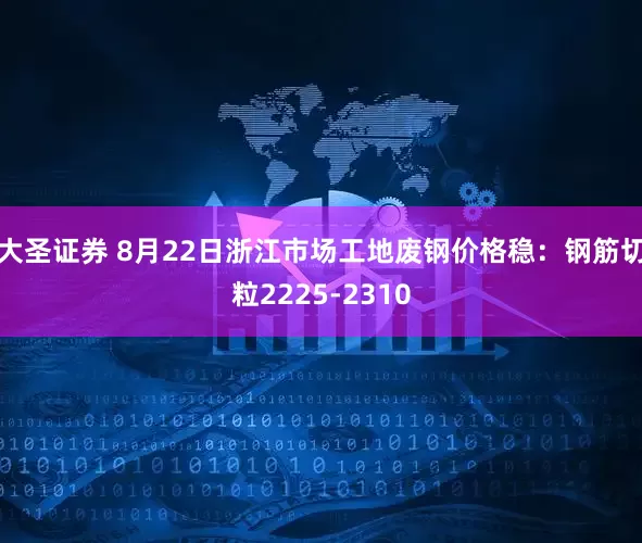 大圣证券 8月22日浙江市场工地废钢价格稳：钢筋切粒2225-2310