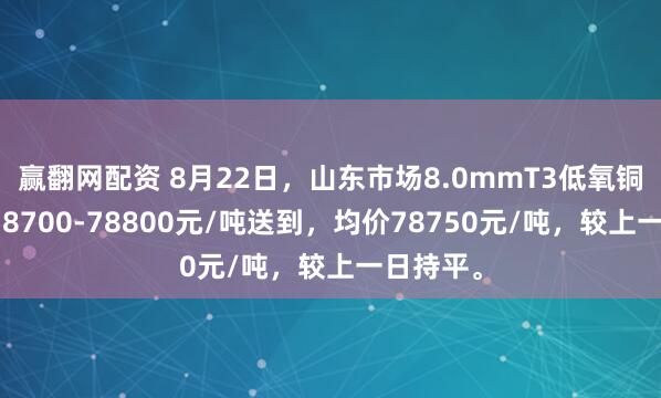 赢翻网配资 8月22日，山东市场8.0mmT3低氧铜杆报价78700-78800元/吨送到，均价78750元/吨，较上一日持平。