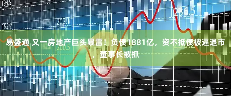 易盛通 又一房地产巨头暴雷！负债1881亿，资不抵债被逼退市，董事长被抓