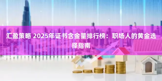 汇盈策略 2025年证书含金量排行榜：职场人的黄金选择指南