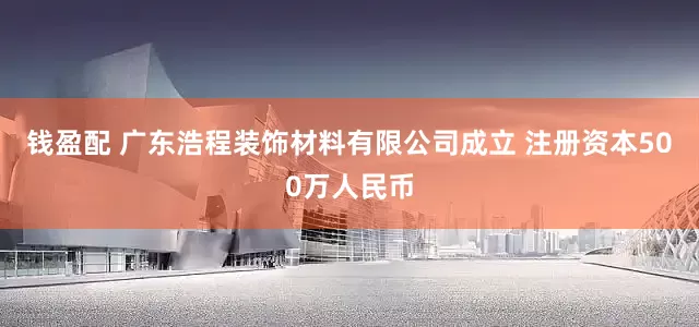 钱盈配 广东浩程装饰材料有限公司成立 注册资本500万人民币