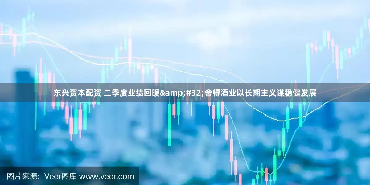东兴资本配资 二季度业绩回暖&#32;舍得酒业以长期主义谋稳健发展