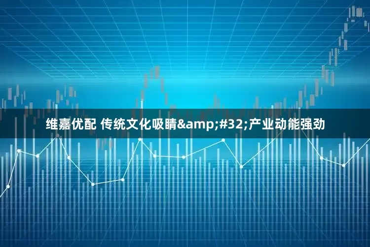 维嘉优配 传统文化吸睛&#32;产业动能强劲