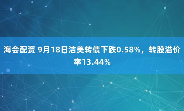 海会配资 9月18日洁美转债下跌0.58%，转股溢价率13.44%