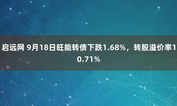 启远网 9月18日旺能转债下跌1.68%，转股溢价率10.71%