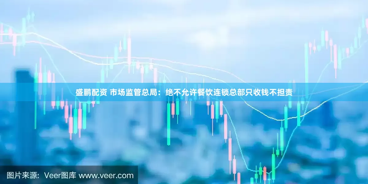 盛鹏配资 市场监管总局：绝不允许餐饮连锁总部只收钱不担责