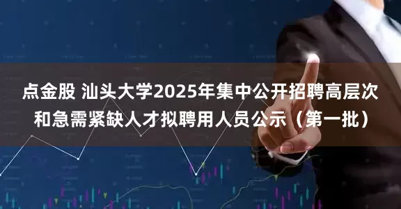 点金股 汕头大学2025年集中公开招聘高层次和急需紧缺人才拟聘用人员公示（第一批）