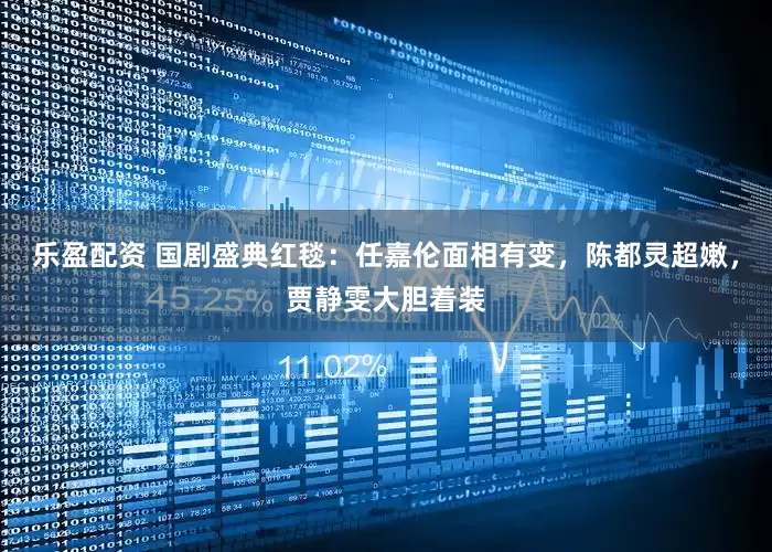 乐盈配资 国剧盛典红毯：任嘉伦面相有变，陈都灵超嫩，贾静雯大胆着装