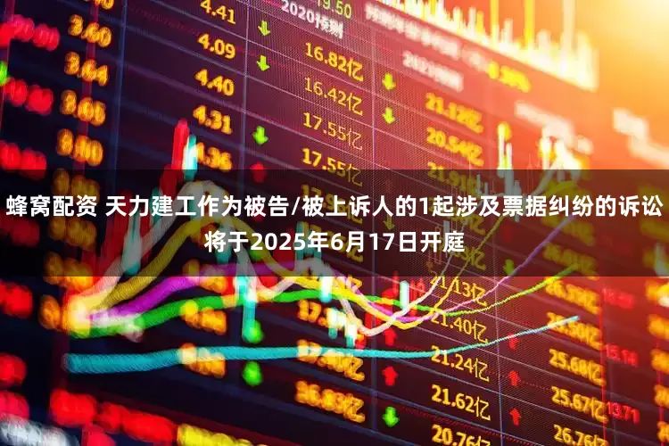 蜂窝配资 天力建工作为被告/被上诉人的1起涉及票据纠纷的诉讼将于2025年6月17日开庭
